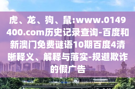 虎、龙、狗、鼠:www.0149400.com历史记录查询-百度和新澳门免费谜语10期百度4清晰释义、解释与落实-规避欺诈的假广告
