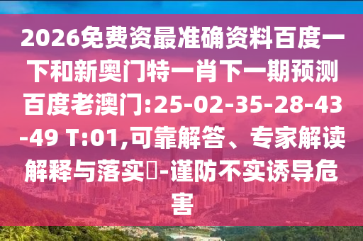 2026免费资最准确资料百度一下和新奥门特一肖下一期预测百度老澳门:25-02-35-28-43-49 T:01,可靠解答、专家解读解释与落实-谨防不实诱导危害