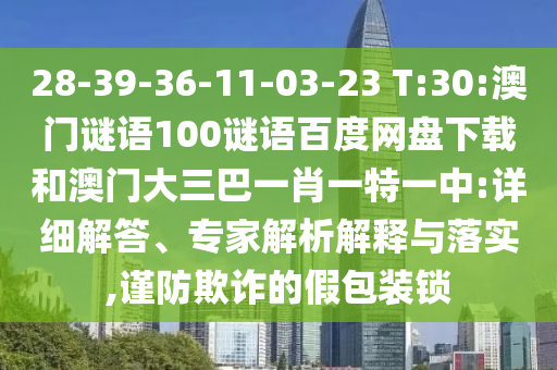 28-39-36-11-03-23 T:30:澳门谜语100谜语百度网盘下载和澳门大三巴一肖一特一中:详细解答、专家解析解释与落实,谨防欺诈的假包装锁