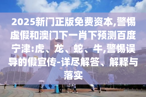 2025新门正版免费资本,警惕虚假和澳门下一肖下预测百度宁津:虎、龙、蛇、牛,警惕误导的假宣传-详尽解答、解释与落实
