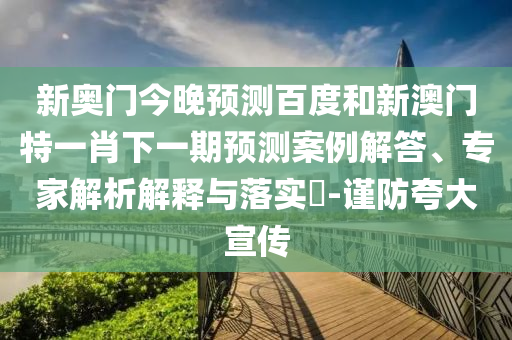 新奥门今晚预测百度和新澳门特一肖下一期预测案例解答、专家解析解释与落实-谨防夸大宣传