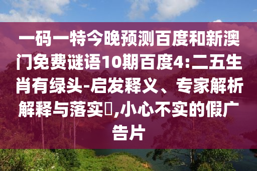 一码一特今晚预测百度和新澳门免费谜语10期百度4:二五生肖有绿头-启发释义、专家解析解释与落实,小心不实的假广告片