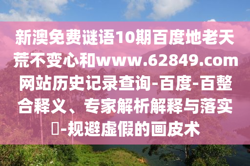 新澳免费谜语10期百度地老天荒不变心和www.62849.com网站历史记录查询-百度-百整合释义、专家解析解释与落实-规避虚假的画皮术