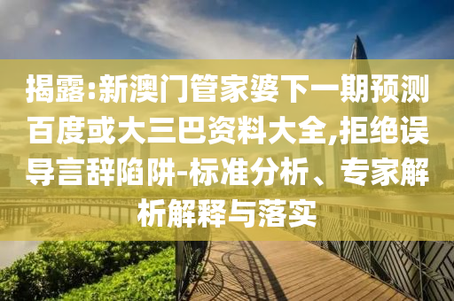 揭露:新澳门管家婆下一期预测百度或大三巴资料大全,拒绝误导言辞陷阱-标准分析、专家解析解释与落实