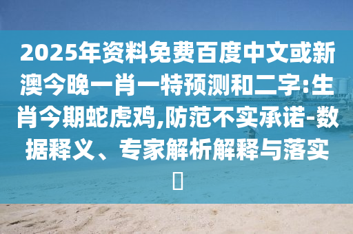 2025年资料免费百度中文或新澳今晚一肖一特预测和二字:生肖今期蛇虎鸡,防范不实承诺-数据释义、专家解析解释与落实