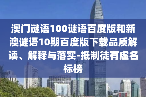 澳门谜语100谜语百度版和新澳谜语10期百度版下载品质解读、解释与落实-抵制徒有虚名标榜