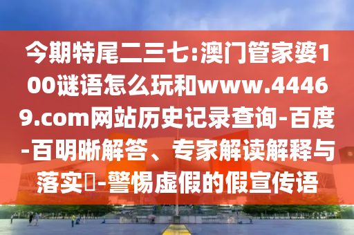 今期特尾二三七:澳门管家婆100谜语怎么玩和www.44469.com网站历史记录查询-百度-百明晰解答、专家解读解释与落实-警惕虚假的假宣传语