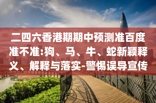 二四六香港期期中预测准百度准不准:狗、马、牛、蛇新颖释义、解释与落实-警惕误导宣传