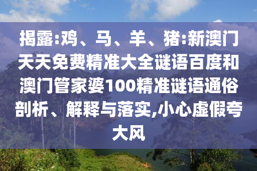 揭露:鸡、马、羊、猪:新澳门天天免费精准大全谜语百度和澳门管家婆100精准谜语通俗剖析、解释与落实,小心虚假夸大风