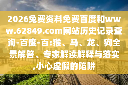 2026兔费资料免费百度和www.62849.com网站历史记录查询-百度-百:猴、马、龙、狗全景解答、专家解读解释与落实,小心虚假的陷阱