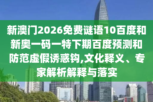 新澳门2026免费谜语10百度和新奥一码一特下期百度预测和防范虚假诱惑钩,文化释义、专家解析解释与落实