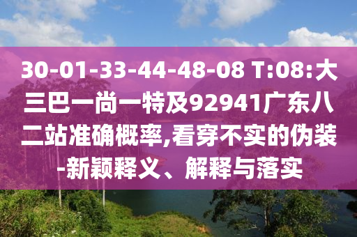 30-01-33-44-48-08 T:08:大三巴一尚一特及92941广东八二站准确概率,看穿不实的伪装-新颖释义、解释与落实