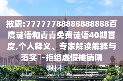 披露:77777788888888888百度谜语和青青免费谜语40期百度,个人释义、专家解读解释与落实-拒绝虚假推销阱