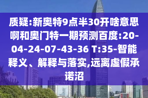 质疑:新奥特9点半30开啥意思啊和奥门特一期预测百度:20-04-24-07-43-36 T:35-智能释义、解释与落实,远离虚假承诺沼