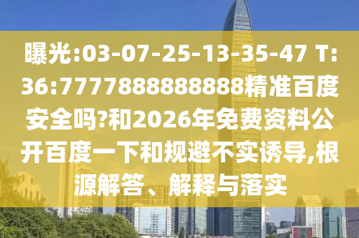 曝光:03-07-25-13-35-47 T:36:7777888888888精准百度安全吗?和2026年免费资料公开百度一下和规避不实诱导,根源解答、解释与落实