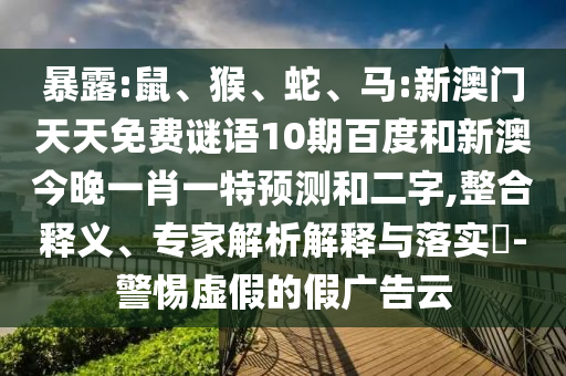 暴露:鼠、猴、蛇、马:新澳门天天免费谜语10期百度和新澳今晚一肖一特预测和二字,整合释义、专家解析解释与落实​-警惕虚假的假广告云