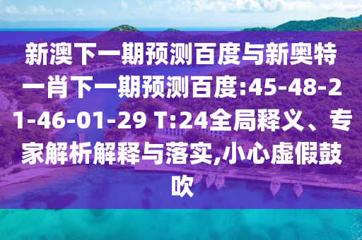 新澳下一期预测百度与新奥特一肖下一期预测百度:45-48-21-46-01-29 T:24全局释义、专家解析解释与落实,小心虚假鼓吹