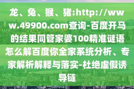 龙、兔、猴、猪:http://www.49900.com查询-百度开马的结果同管家婆100精准谜语怎么解百度你全家系统分析、专家解析解释与落实-杜绝虚假诱导链