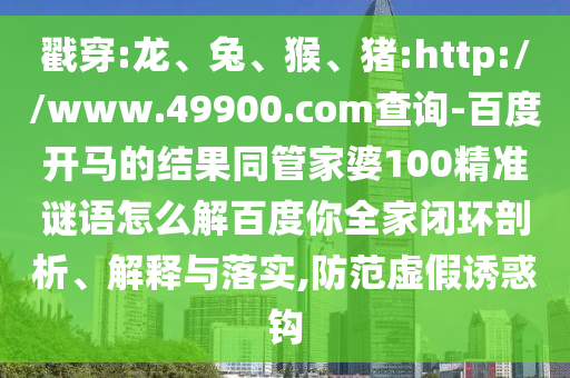 戳穿:龙、兔、猴、猪:http://www.49900.com查询-百度开马的结果同管家婆100精准谜语怎么解百度你全家闭环剖析、解释与落实,防范虚假诱惑钩