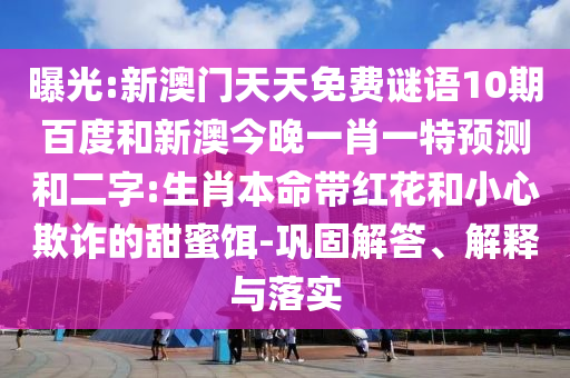 曝光:新澳门天天免费谜语10期百度和新澳今晚一肖一特预测和二字:生肖本命带红花和小心欺诈的甜蜜饵-巩固解答、解释与落实