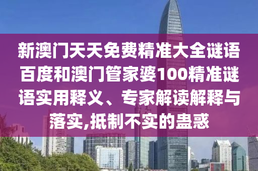 新澳门天天免费精准大全谜语百度和澳门管家婆100精准谜语实用释义、专家解读解释与落实,抵制不实的蛊惑