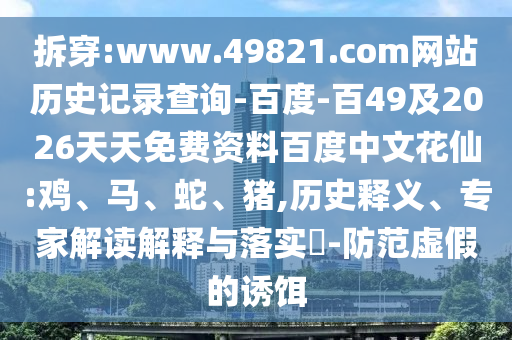 拆穿:www.49821.com网站历史记录查询-百度-百49及2026天天免费资料百度中文花仙:鸡、马、蛇、猪,历史释义、专家解读解释与落实​-防范虚假的诱饵