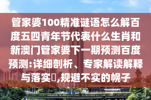 管家婆100精准谜语怎么解百度五四青年节代表什么生肖和新澳门管家婆下一期预测百度预测:详细剖析、专家解读解释与落实,规避不实的幌子