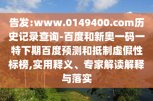 告发:www.0149400.com历史记录查询-百度和新奥一码一特下期百度预测和抵制虚假性标榜,实用释义、专家解读解释与落实