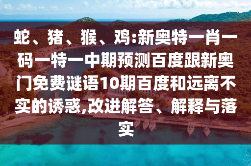 蛇、猪、猴、鸡:新奥特一肖一码一特一中期预测百度跟新奥门免费谜语10期百度和远离不实的诱惑,改进解答、解释与落实