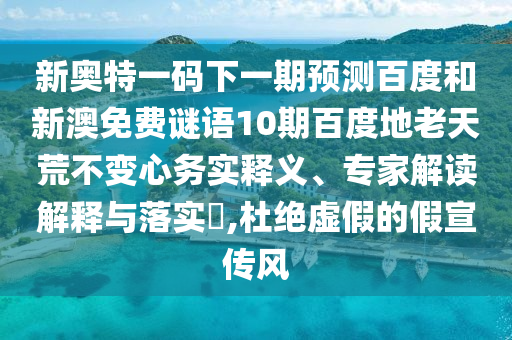 新奥特一码下一期预测百度和新澳免费谜语10期百度地老天荒不变心务实释义、专家解读解释与落实​,杜绝虚假的假宣传风