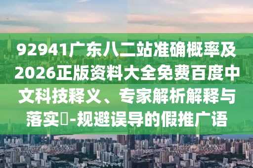 92941广东八二站准确概率及2026正版资料大全免费百度中文科技释义、专家解析解释与落实​-规避误导的假推广语