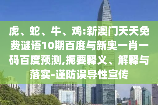 虎、蛇、牛、鸡:新澳门天天免费谜语10期百度与新奥一肖一码百度预测,扼要释义、解释与落实-谨防误导性宣传