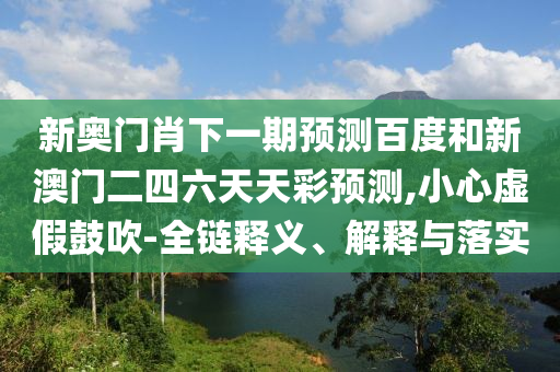 新奥门肖下一期预测百度和新澳门二四六天天彩预测,小心虚假鼓吹-全链释义、解释与落实