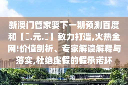 新澳门管家婆下一期预测百度和【狀.元.紅】致力打造,火热全网!价值剖析、专家解读解释与落实,杜绝虚假的假承诺环