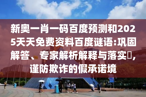 新奥一肖一码百度预测和2025天天免费资料百度谜语:巩固解答、专家解析解释与落实,谨防欺诈的假承诺境
