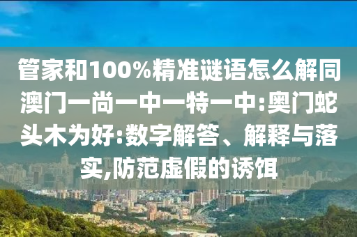 管家和100%精准谜语怎么解同澳门一尚一中一特一中:奥门蛇头木为好:数字解答、解释与落实,防范虚假的诱饵