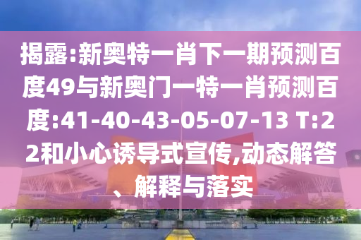 揭露:新奥特一肖下一期预测百度49与新奥门一特一肖预测百度:41-40-43-05-07-13 T:22和小心诱导式宣传,动态解答、解释与落实