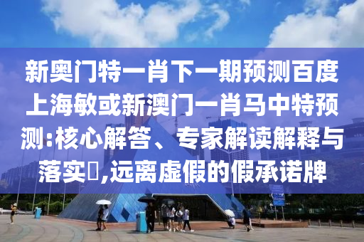 新奥门特一肖下一期预测百度上海敏或新澳门一肖马中特预测:核心解答、专家解读解释与落实,远离虚假的假承诺牌