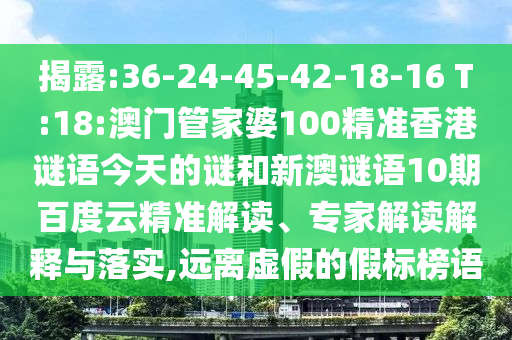 揭露:36-24-45-42-18-16 T:18:澳门管家婆100精准香港谜语今天的谜和新澳谜语10期百度云精准解读、专家解读解释与落实,远离虚假的假标榜语