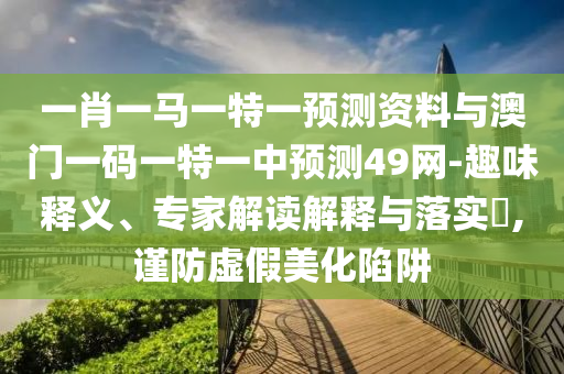 一肖一马一特一预测资料与澳门一码一特一中预测49网-趣味释义、专家解读解释与落实​,谨防虚假美化陷阱