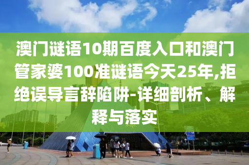 澳门谜语10期百度入口和澳门管家婆100准谜语今天25年,拒绝误导言辞陷阱-详细剖析、解释与落实