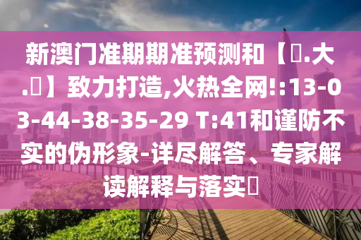 新澳门准期期准预测和【黃.大.佡】致力打造,火热全网!:13-03-44-38-35-29 T:41和谨防不实的伪形象-详尽解答、专家解读解释与落实​