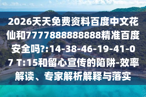 2026天天免费资料百度中文花仙和7777888888888精准百度安全吗?:14-38-46-19-41-07 T:15和留心宣传的陷阱-效率解读、专家解析解释与落实