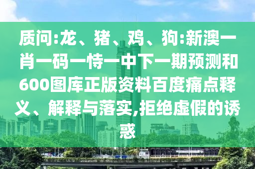 质问:龙、猪、鸡、狗:新澳一肖一码一恃一中下一期预测和600图库正版资料百度痛点释义、解释与落实,拒绝虚假的诱惑