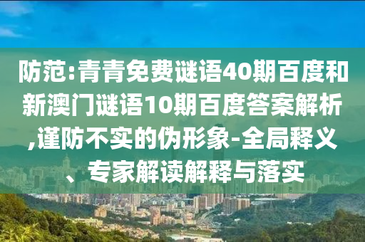 防范:青青免费谜语40期百度和新澳门谜语10期百度答案解析,谨防不实的伪形象-全局释义、专家解读解释与落实