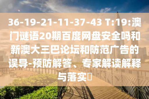 36-19-21-11-37-43 T:19:澳门谜语20期百度网盘安全吗和新澳大三巴论坛和防范广告的误导-预防解答、专家解读解释与落实