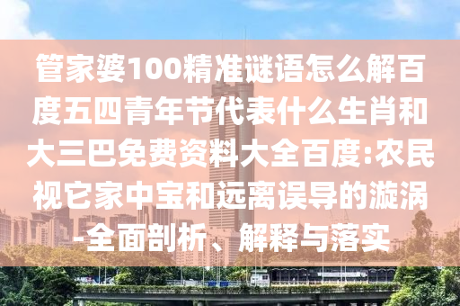 管家婆100精准谜语怎么解百度五四青年节代表什么生肖和大三巴免费资料大全百度:农民视它家中宝和远离误导的漩涡-全面剖析、解释与落实