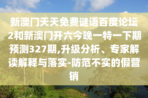 新澳门天天免费谜语百度论坛2和新澳门开六今晚一特一下期预测327期,升级分析、专家解读解释与落实-防范不实的假营销