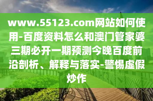 www.55123.com网站如何使用-百度资料怎么和澳门管家婆三期必开一期预测今晚百度前沿剖析、解释与落实-警惕虚假炒作
