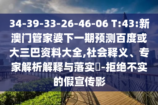 34-39-33-26-46-06 T:43:新澳门管家婆下一期预测百度或大三巴资料大全,社会释义、专家解析解释与落实-拒绝不实的假宣传影